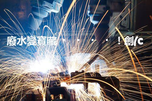 廢水變寶藏！創(chuàng)新技術(shù)助力環(huán)保，解密處理廢水的奇妙方法！